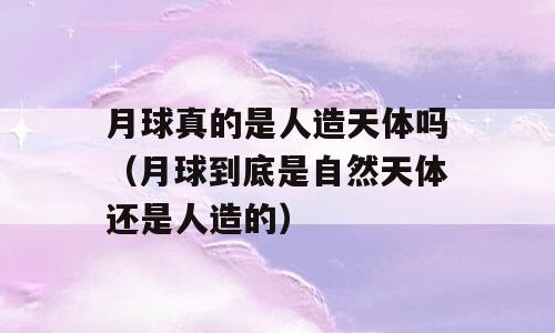 月球真的是人造天体吗（月球到底是自然天体还是人造的）