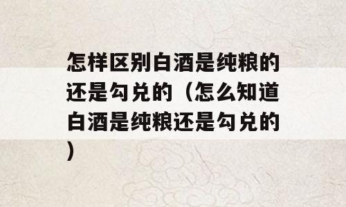 怎样区别白酒是纯粮的还是勾兑的（怎么知道白酒是纯粮还是勾兑的）