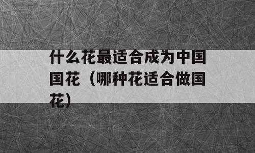 什么花最适合成为中国国花（哪种花适合做国花）