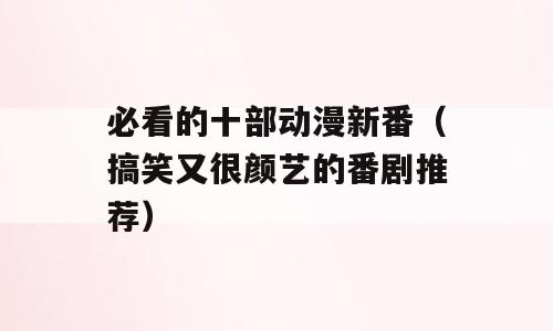 必看的十部动漫新番（搞笑又很颜艺的番剧推荐）