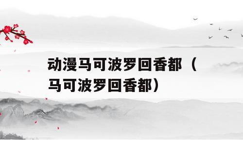 动漫马可波罗回香都（马可波罗回香都）