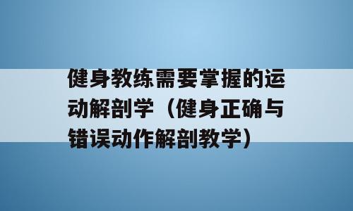 健身教练需要掌握的运动解剖学（健身正确与错误动作解剖教学）