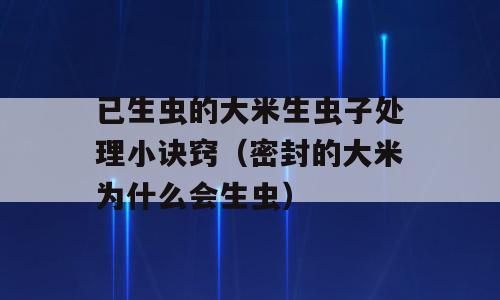 已生虫的大米生虫子处理小诀窍（密封的大米为什么会生虫）