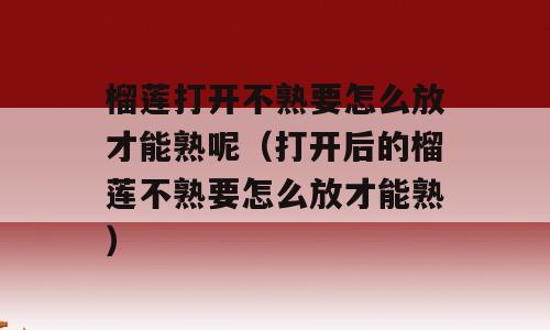 榴莲打开不熟要怎么放才能熟呢（打开后的榴莲不熟要怎么放才能熟）
