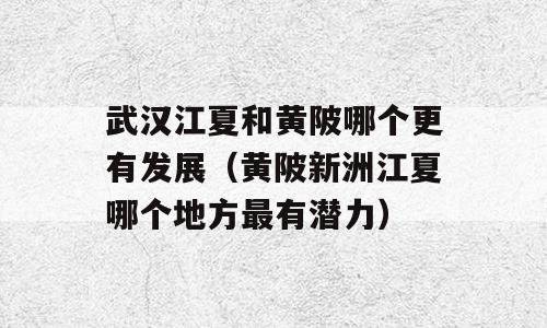 武汉江夏和黄陂哪个更有发展（黄陂新洲江夏哪个地方最有潜力）