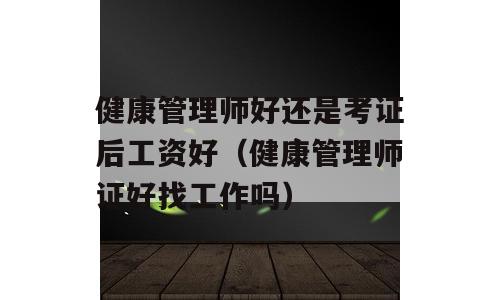 健康管理师好还是考证后工资好（健康管理师证好找工作吗）