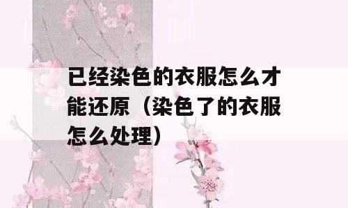 已经染色的衣服怎么才能还原（染色了的衣服怎么处理）