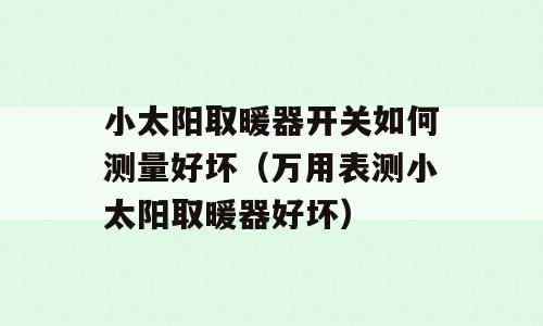 小太阳取暖器开关如何测量好坏（万用表测小太阳取暖器好坏）