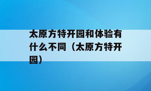 太原方特开园和体验有什么不同（太原方特开园）