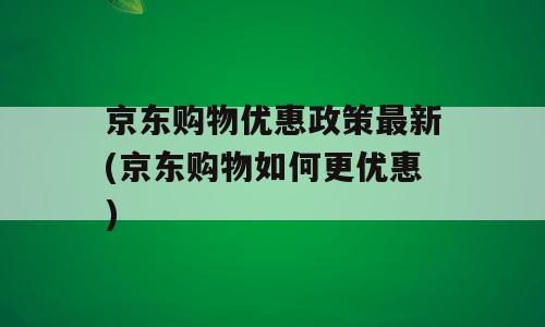 京东购物优惠政策最新(京东购物如何更优惠)