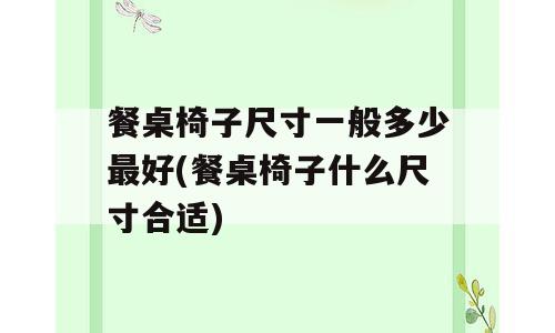 餐桌椅子尺寸一般多少最好(餐桌椅子什么尺寸合适)