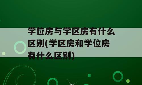 学位房与学区房有什么区别(学区房和学位房有什么区别)