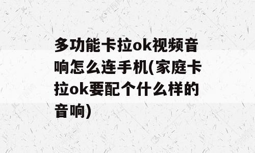 多功能卡拉ok视频音响怎么连手机(家庭卡拉ok要配个什么样的音响)