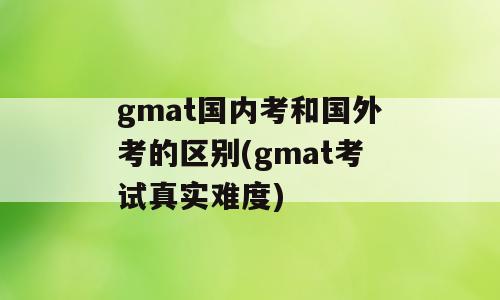 gmat国内考和国外考的区别(gmat考试真实难度)