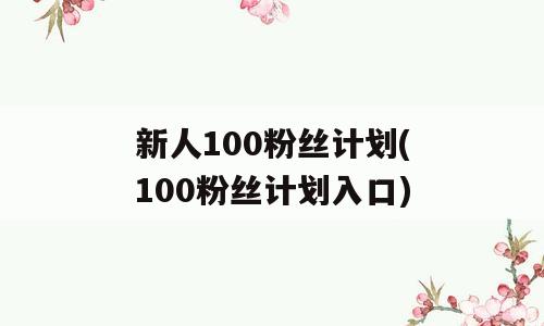 新人100粉丝计划(100粉丝计划入口)
