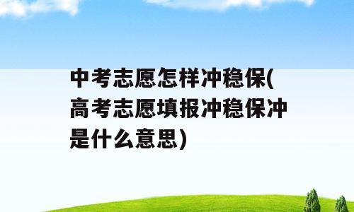 中考志愿怎样冲稳保(高考志愿填报冲稳保冲是什么意思)