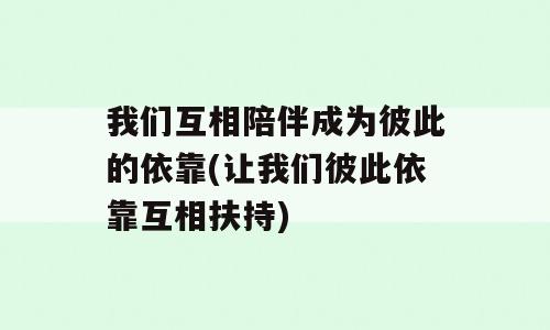 我们互相陪伴成为彼此的依靠(让我们彼此依靠互相扶持)