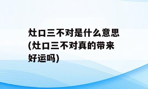 灶口三不对是什么意思(灶口三不对真的带来好运吗)
