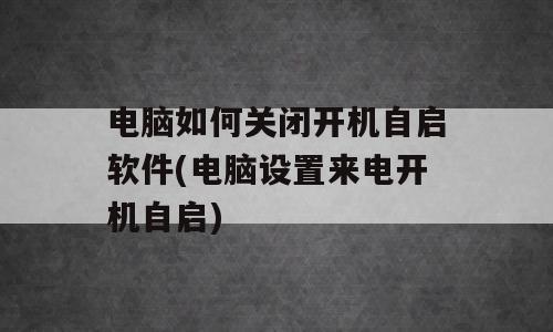 电脑如何关闭开机自启软件(电脑设置来电开机自启)