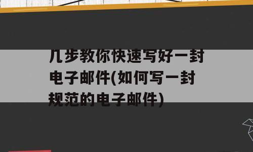 几步教你快速写好一封电子邮件(如何写一封规范的电子邮件)