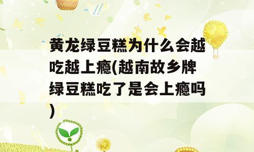 黄龙绿豆糕为什么会越吃越上瘾(越南故乡牌绿豆糕吃了是会上瘾吗)