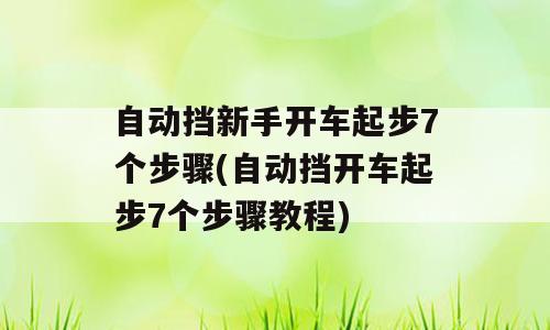 自动挡新手开车起步7个步骤(自动挡开车起步7个步骤教程)
