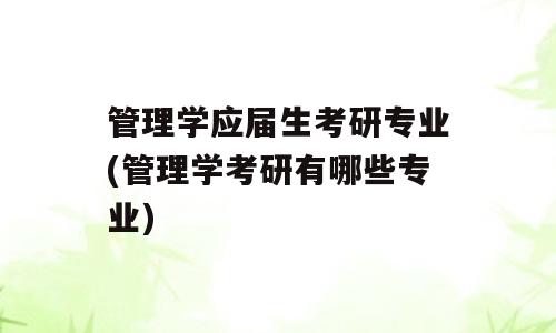 管理学应届生考研专业(管理学考研有哪些专业)