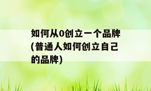 如何从0创立一个品牌(普通人如何创立自己的品牌)