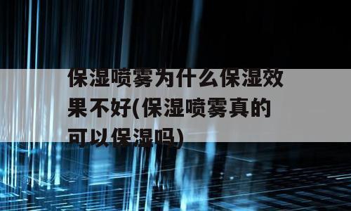 保湿喷雾为什么保湿效果不好(保湿喷雾真的可以保湿吗)