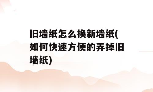 旧墙纸怎么换新墙纸(如何快速方便的弄掉旧墙纸)