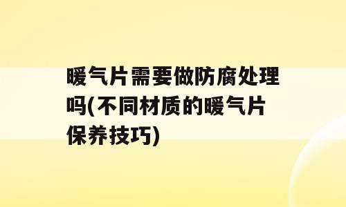 暖气片需要做防腐处理吗(不同材质的暖气片保养技巧)