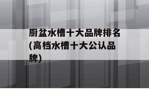 厨盆水槽十大品牌排名(高档水槽十大公认品牌)