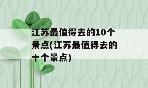 江苏最值得去的10个景点(江苏最值得去的十个景点)