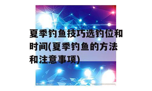 夏季钓鱼技巧选钓位和时间(夏季钓鱼的方法和注意事项)