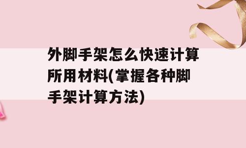 外脚手架怎么快速计算所用材料(掌握各种脚手架计算方法)