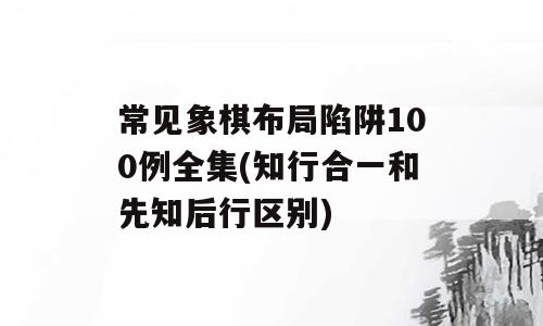 常见象棋布局陷阱100例全集(知行合一和先知后行区别)