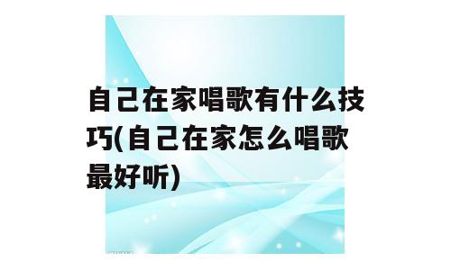 自己在家唱歌有什么技巧(自己在家怎么唱歌最好听)