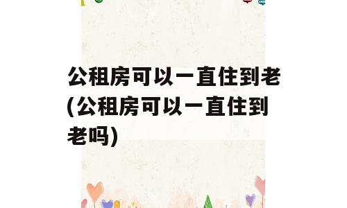 公租房可以一直住到老(公租房可以一直住到老吗)