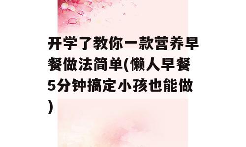 开学了教你一款营养早餐做法简单(懒人早餐5分钟搞定小孩也能做)