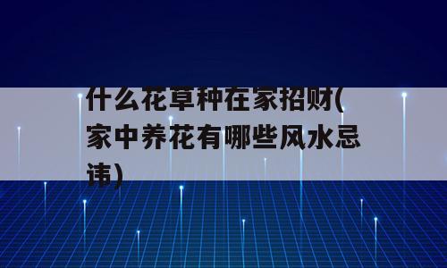 什么花草种在家招财(家中养花有哪些风水忌讳)