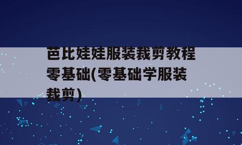 芭比娃娃服装裁剪教程零基础(零基础学服装裁剪)