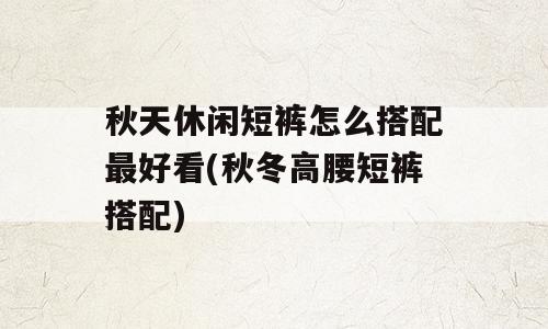 秋天休闲短裤怎么搭配最好看(秋冬高腰短裤搭配)