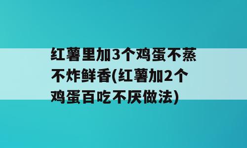 红薯里加3个鸡蛋不蒸不炸鲜香(红薯加2个鸡蛋百吃不厌做法)