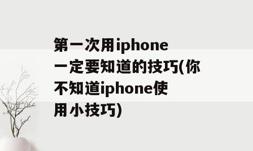 第一次用iphone一定要知道的技巧(你不知道iphone使用小技巧)