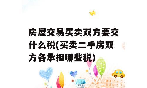 房屋交易买卖双方要交什么税(买卖二手房双方各承担哪些税)