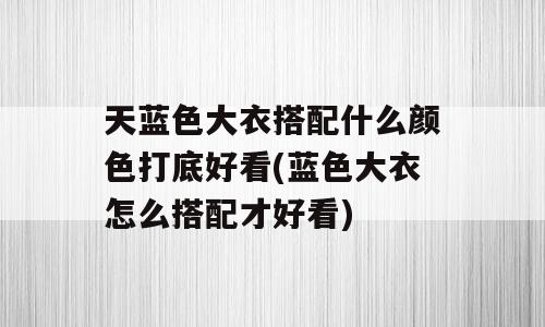 天蓝色大衣搭配什么颜色打底好看(蓝色大衣怎么搭配才好看)