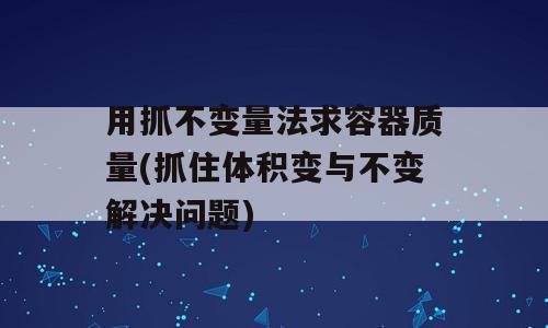 用抓不变量法求容器质量(抓住体积变与不变解决问题)
