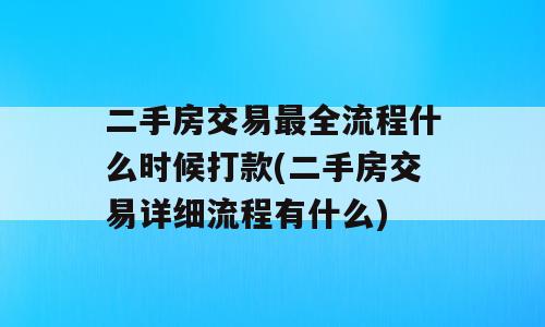 二手房交易最全流程什么时候打款(二手房交易详细流程有什么)