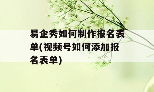易企秀如何制作报名表单(视频号如何添加报名表单)