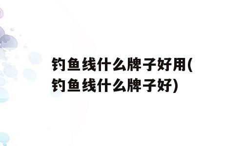 钓鱼线什么牌子好用(钓鱼线什么牌子好)